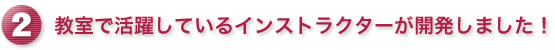 教室で活躍しているインストラクターが開発しました！