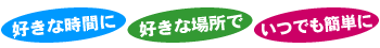 好きな時間に好きな場所でいつでも簡単に